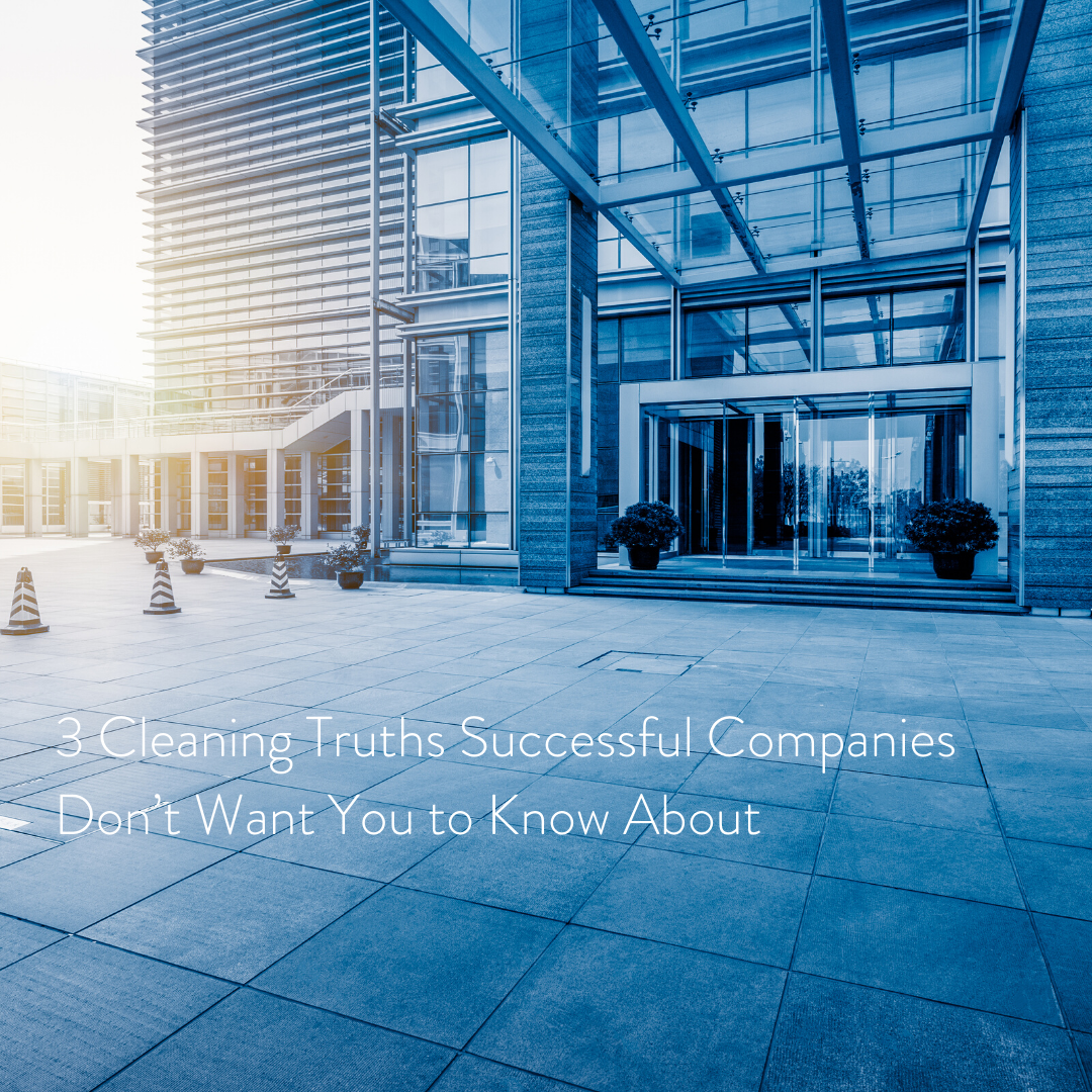 3 Cleaning Truths Successful Companies Don’t Want You to Know About